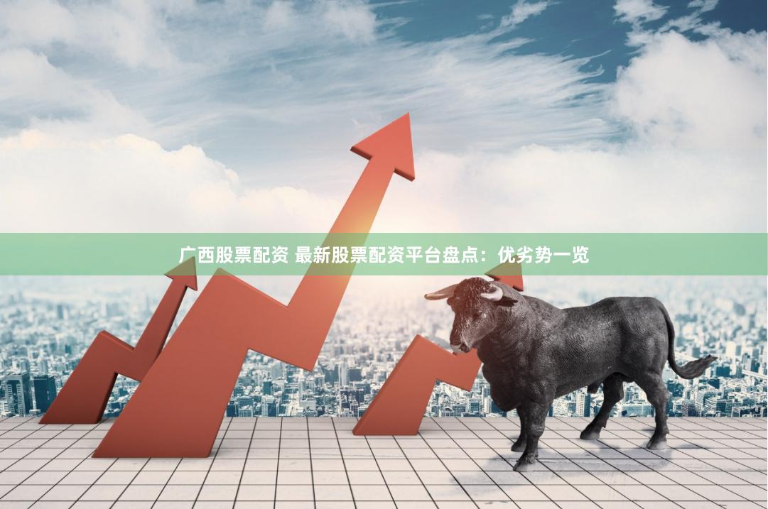 广西股票配资 最新股票配资平台盘点：优劣势一览