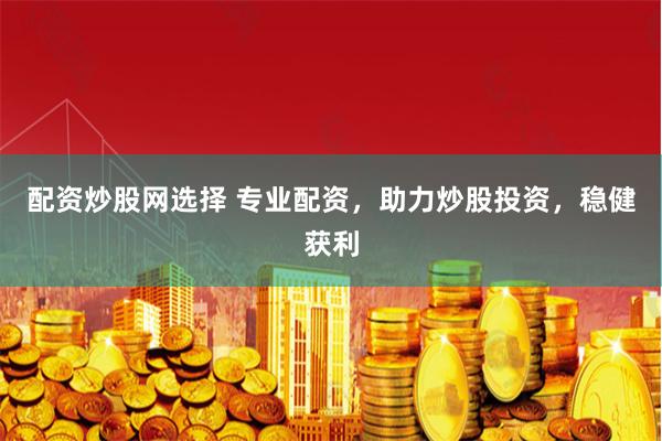 配资炒股网选择 专业配资，助力炒股投资，稳健获利