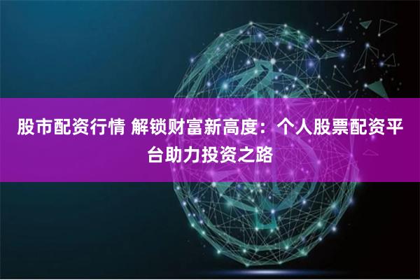 股市配资行情 解锁财富新高度：个人股票配资平台助力投资之路