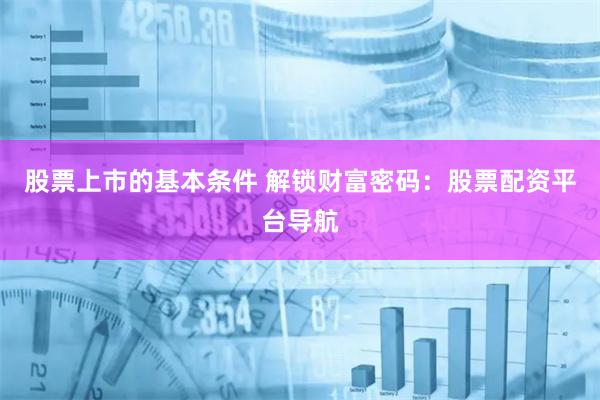 股票上市的基本条件 解锁财富密码：股票配资平台导航
