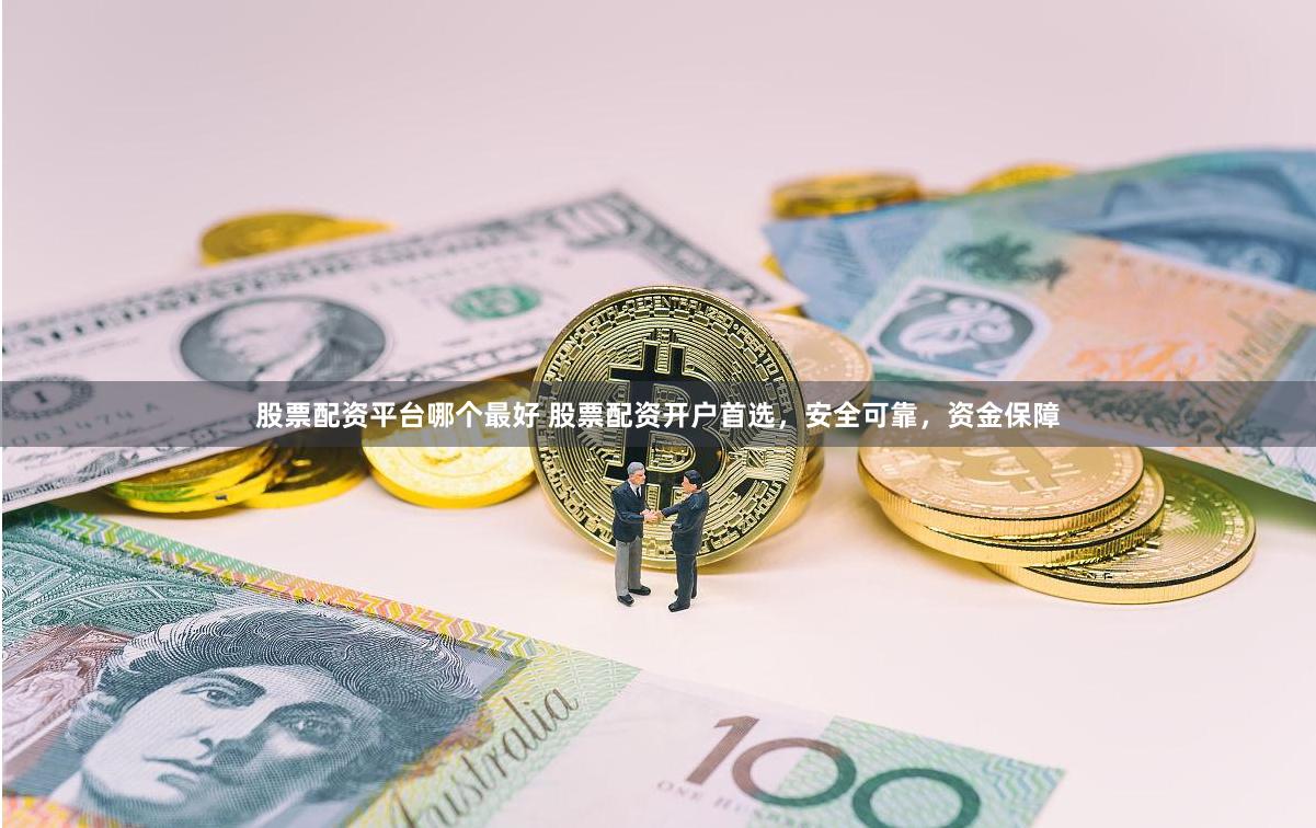 股票配资平台哪个最好 股票配资开户首选，安全可靠，资金保障