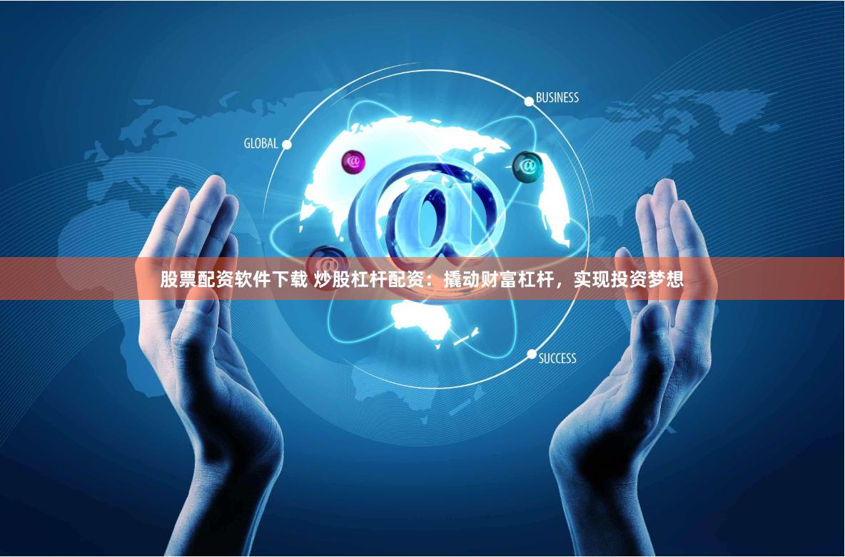 股票配资软件下载 炒股杠杆配资：撬动财富杠杆，实现投资梦想